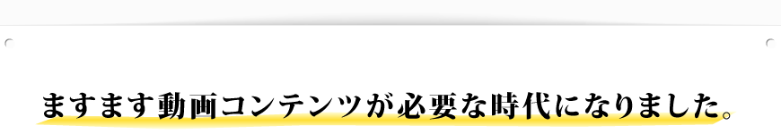 ますます動画コンテンツが必要な時代になりました。